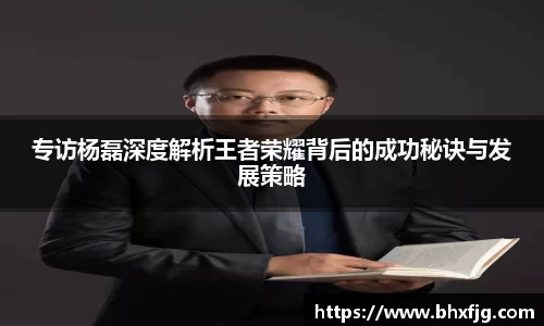 专访杨磊深度解析王者荣耀背后的成功秘诀与发展策略