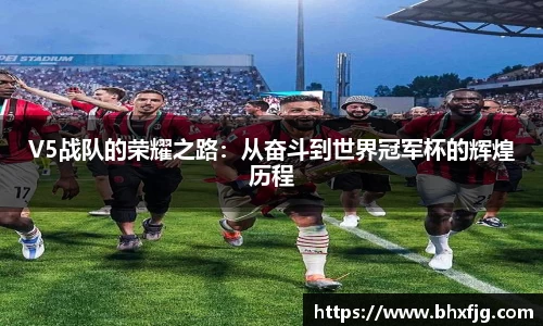 V5战队的荣耀之路：从奋斗到世界冠军杯的辉煌历程