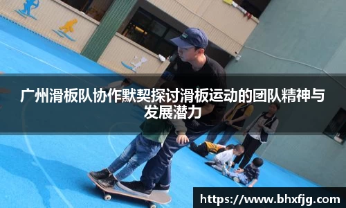 广州滑板队协作默契探讨滑板运动的团队精神与发展潜力