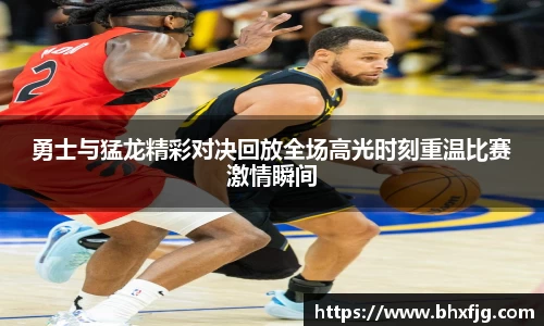 勇士与猛龙精彩对决回放全场高光时刻重温比赛激情瞬间