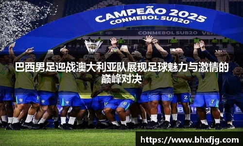 巴西男足迎战澳大利亚队展现足球魅力与激情的巅峰对决