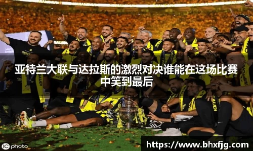 亚特兰大联与达拉斯的激烈对决谁能在这场比赛中笑到最后